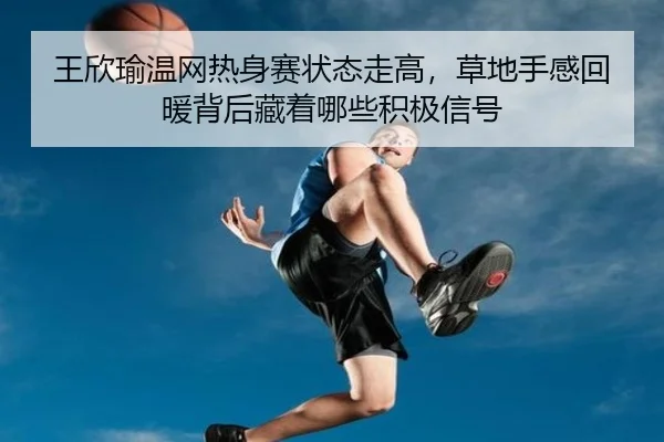王欣瑜温网热身赛状态走高，草地手感回暖背后藏着哪些积极信号